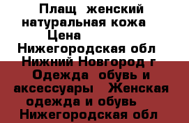 Плащ  женский натуральная кожа  › Цена ­ 12 000 - Нижегородская обл., Нижний Новгород г. Одежда, обувь и аксессуары » Женская одежда и обувь   . Нижегородская обл.